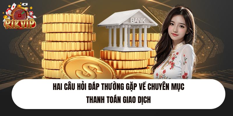 Hai câu hỏi đáp thường gặp về chuyên mục thanh toán giao dịch